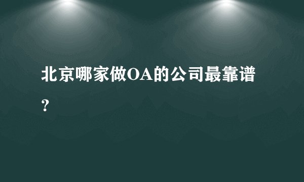 北京哪家做OA的公司最靠谱？