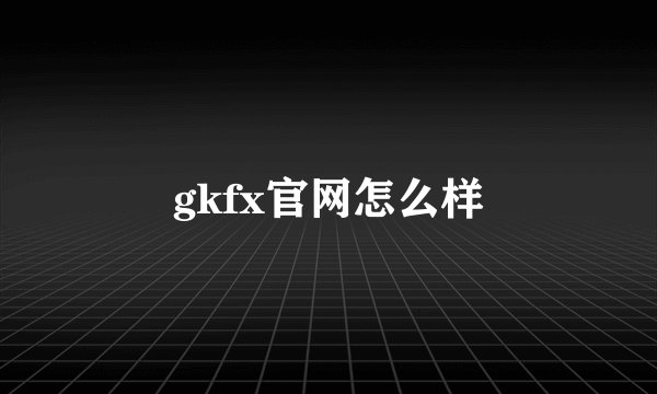 gkfx官网怎么样