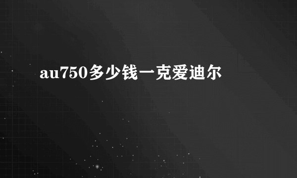 au750多少钱一克爱迪尔