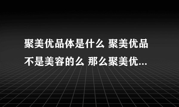 聚美优品体是什么 聚美优品不是美容的么 那么聚美优品体又是什么啊