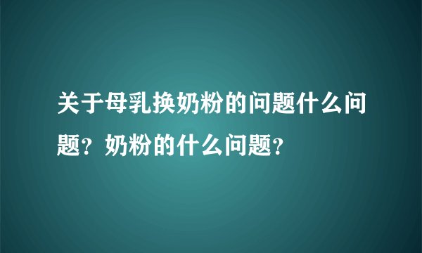 关于母乳换奶粉的问题什么问题？奶粉的什么问题？