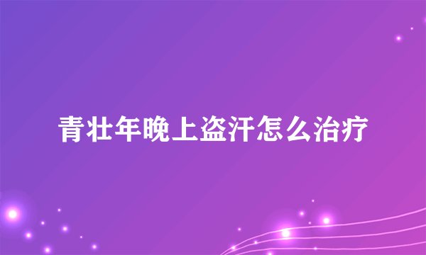 青壮年晚上盗汗怎么治疗