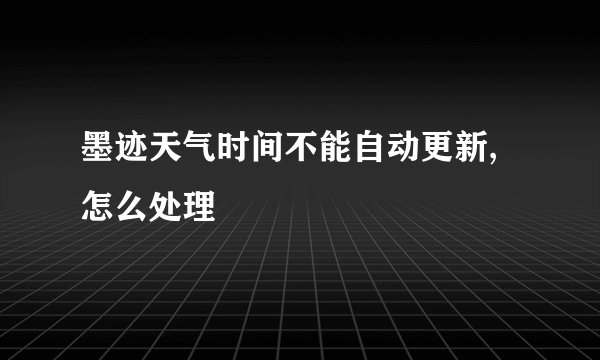 墨迹天气时间不能自动更新,怎么处理