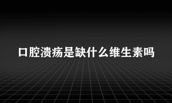 口腔溃疡是缺什么维生素吗