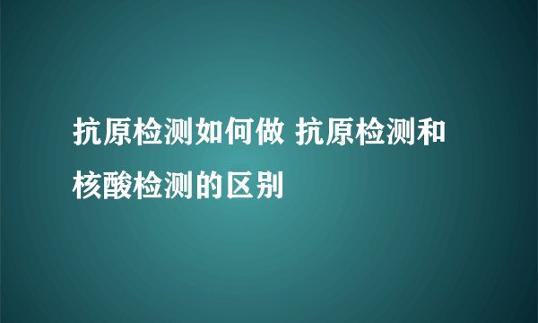 抗原检测如何做 抗原检测和核酸检测的区别