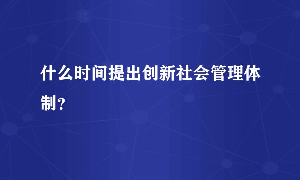 什么时间提出创新社会管理体制？