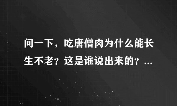问一下,吃唐僧肉为什么能长生不老?这是谁说出来的?为什么好像一下子所有妖怪都知道了?还有为什么不在