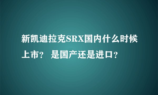 新凯迪拉克SRX国内什么时候上市？ 是国产还是进口？