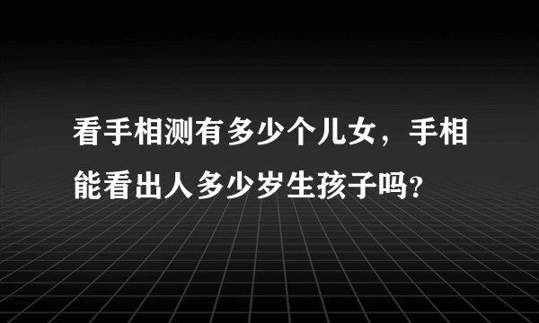 看手相测有多少个儿女，手相能看出人多少岁生孩子吗？