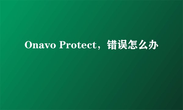 Onavo Protect,错误怎么办