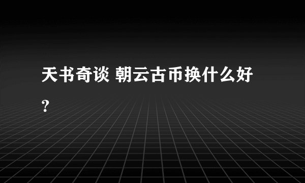 天书奇谈 朝云古币换什么好？