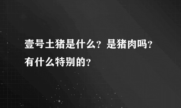 壹号土猪是什么？是猪肉吗？有什么特别的？
