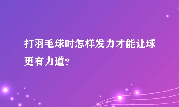 打羽毛球时怎样发力才能让球更有力道？