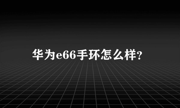 华为e66手环怎么样？