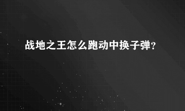 战地之王怎么跑动中换子弹?