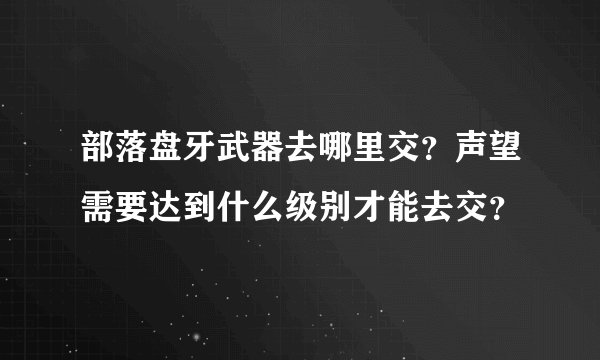 部落盘牙武器去哪里交？声望需要达到什么级别才能去交？