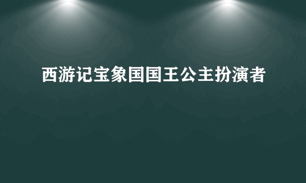 西游记宝象国国王公主扮演者