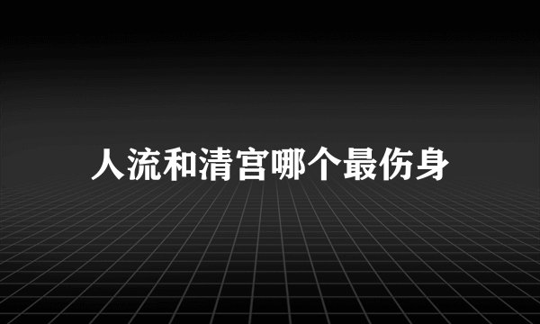人流和清宫哪个最伤身
