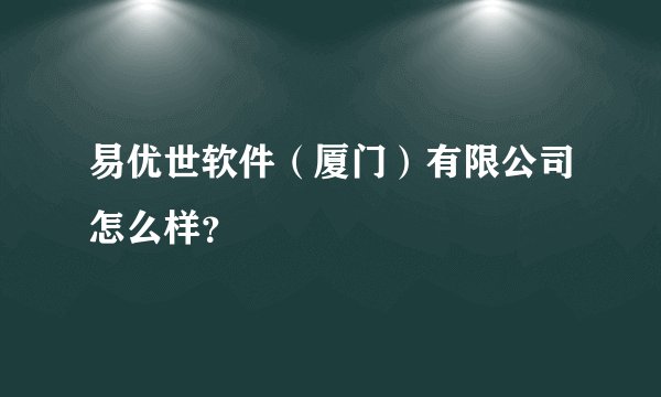 易优世软件（厦门）有限公司怎么样？
