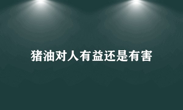 猪油对人有益还是有害