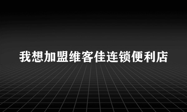我想加盟维客佳连锁便利店