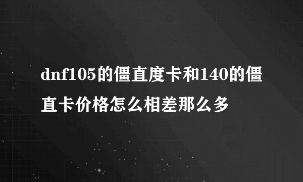 dnf105的僵直度卡和140的僵直卡价格怎么相差那么多