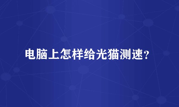 电脑上怎样给光猫测速？