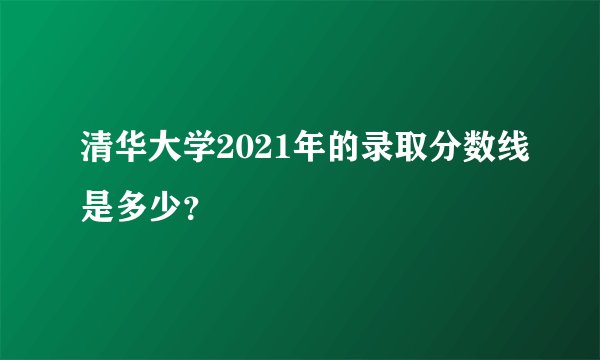 清华大学2021年的录取分数线是多少？