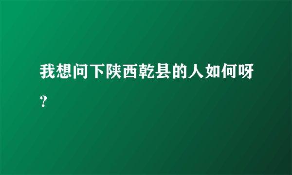 我想问下陕西乾县的人如何呀?