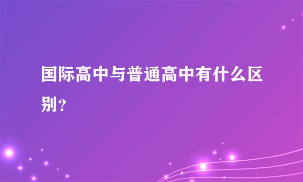 国际高中与普通高中有什么区别？
