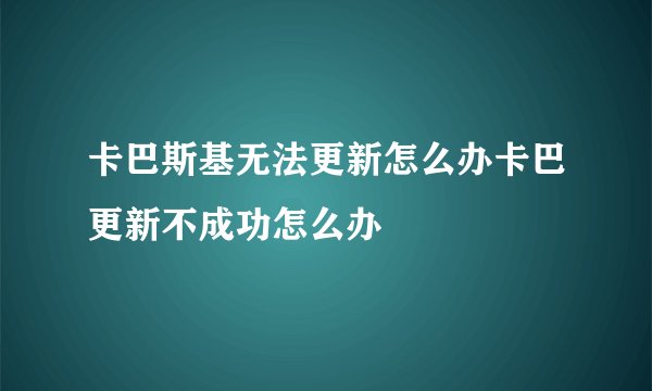 卡巴斯基无法更新怎么办卡巴更新不成功怎么办
