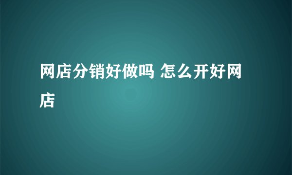 网店分销好做吗 怎么开好网店