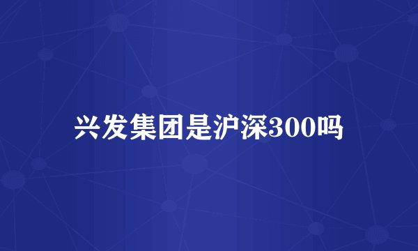 兴发集团是沪深300吗
