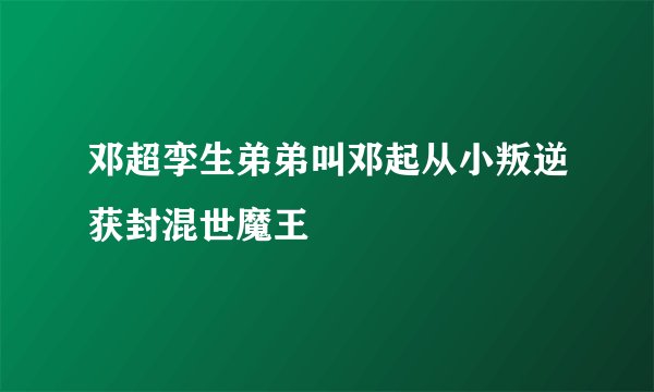 邓超孪生弟弟叫邓起从小叛逆获封混世魔王