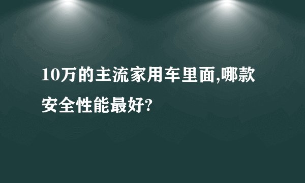 10万的主流家用车里面,哪款安全性能最好?
