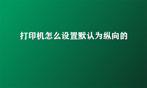 打印机怎么设置默认为纵向的