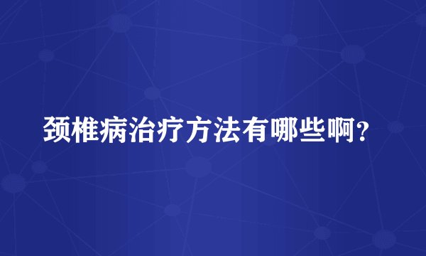 颈椎病治疗方法有哪些啊？