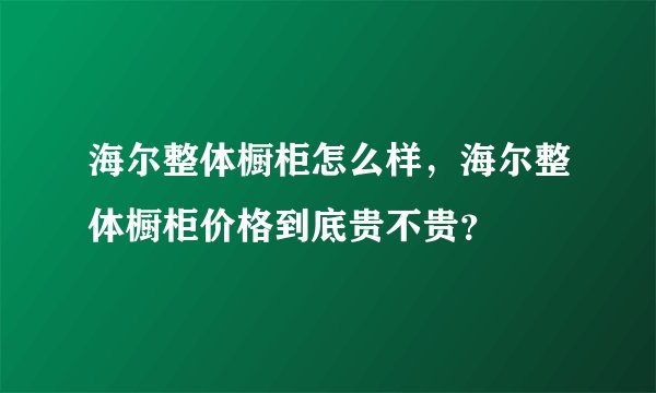 海尔整体橱柜怎么样，海尔整体橱柜价格到底贵不贵？