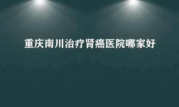 重庆南川治疗肾癌医院哪家好