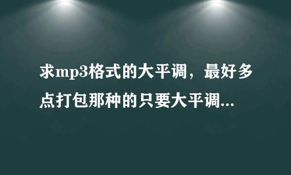 求mp3格式的大平调，最好多点打包那种的只要大平调 ！！！