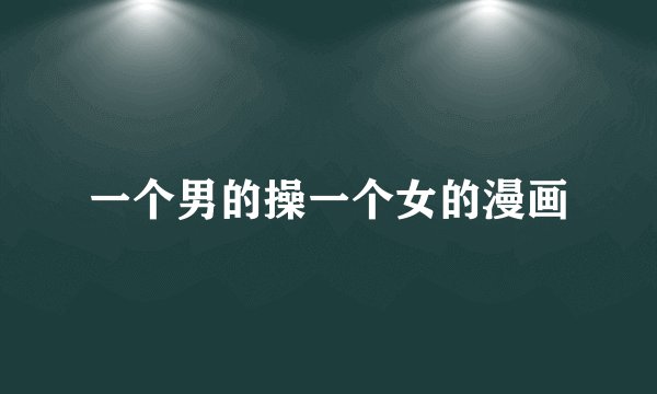 一个男的操一个女的漫画