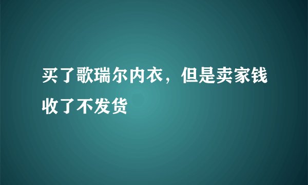 买了歌瑞尔内衣，但是卖家钱收了不发货