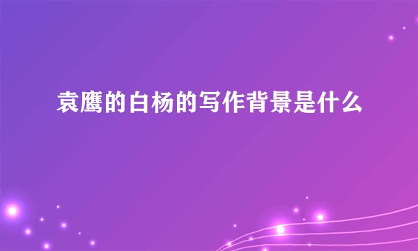 袁鹰的白杨的写作背景是什么
