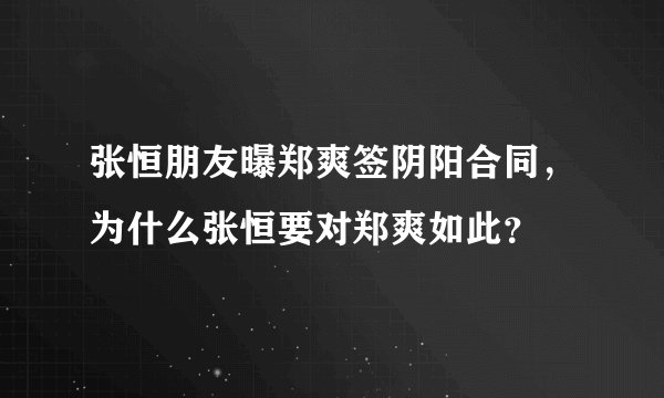 张恒朋友曝郑爽签阴阳合同，为什么张恒要对郑爽如此？