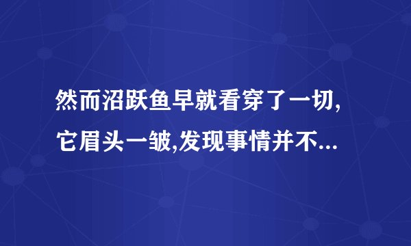 然而沼跃鱼早就看穿了一切,它眉头一皱,发现事情并不单纯是什么意思?