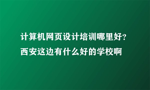 计算机网页设计培训哪里好？西安这边有什么好的学校啊