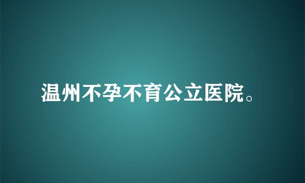 温州不孕不育公立医院。