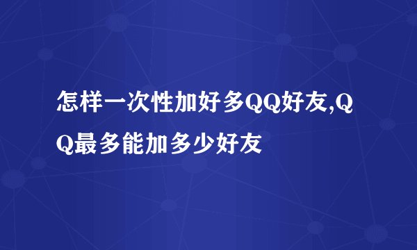 怎样一次性加好多QQ好友,QQ最多能加多少好友