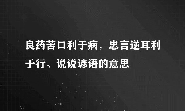 良药苦口利于病，忠言逆耳利于行。说说谚语的意思