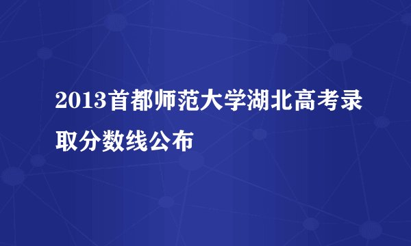 2013首都师范大学湖北高考录取分数线公布